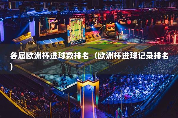 各屆歐洲杯進(jìn)球數(shù)排名（歐洲杯進(jìn)球記錄排名）