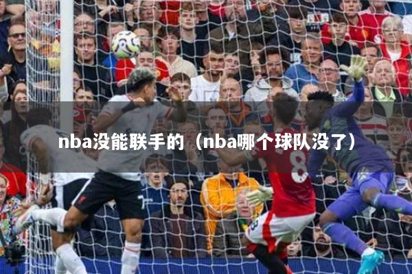 nba沒(méi)能聯(lián)手的（nba哪個(gè)球隊(duì)沒(méi)了）