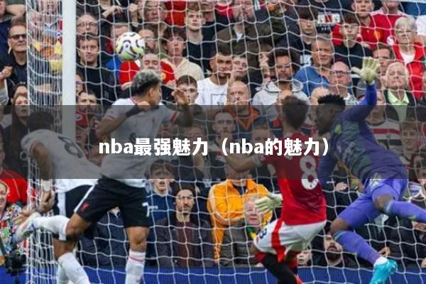 nba最強(qiáng)魅力（nba的魅力）