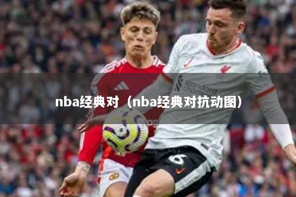 nba經(jīng)典對(duì)（nba經(jīng)典對(duì)抗動(dòng)圖）