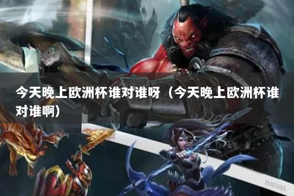 今天晚上歐洲杯誰(shuí)對(duì)誰(shuí)呀（今天晚上歐洲杯誰(shuí)對(duì)誰(shuí)啊）
