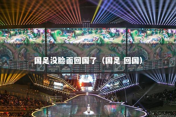 國(guó)足沒(méi)臉面回國(guó)了（國(guó)足 回國(guó)）