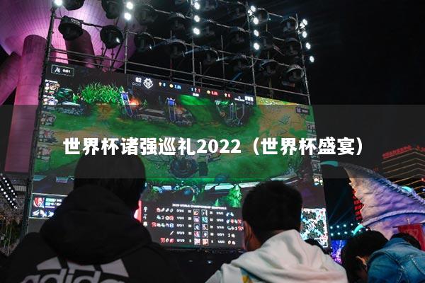 世界杯諸強(qiáng)巡禮2022（世界杯盛宴）
