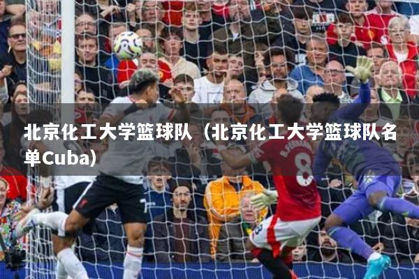 北京化工大學籃球隊（北京化工大學籃球隊名單Cuba）