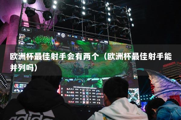 歐洲杯最佳射手會有兩個（歐洲杯最佳射手能并列嗎）