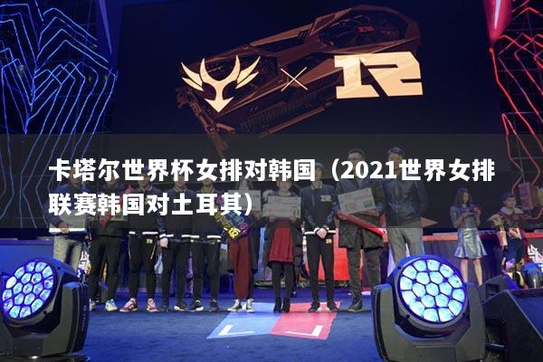 卡塔爾世界杯女排對(duì)韓國(guó)（2021世界女排聯(lián)賽韓國(guó)對(duì)土耳其）