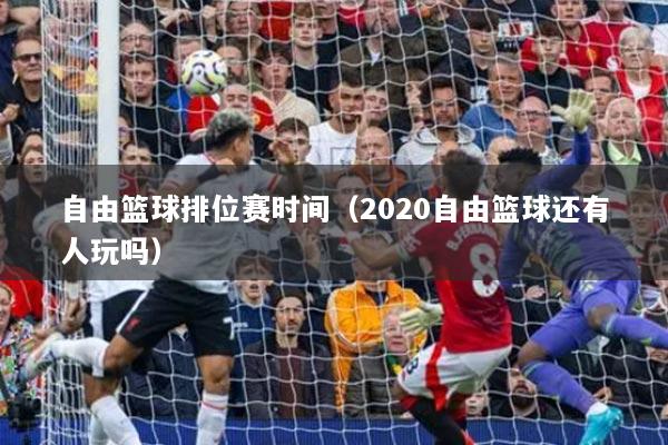 自由籃球排位賽時間（2020自由籃球還有人玩嗎）