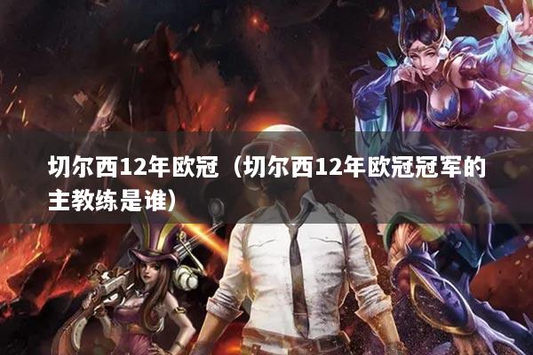 切爾西12年歐冠（切爾西12年歐冠冠軍的主教練是誰）