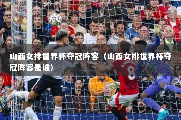 山西女排世界杯奪冠陣容（山西女排世界杯奪冠陣容是誰）