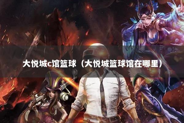大悅城c館籃球（大悅城籃球館在哪里）