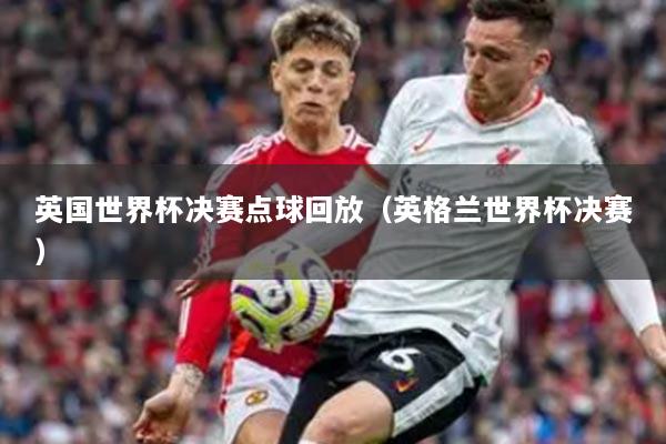 英國世界杯決賽點(diǎn)球回放（英格蘭世界杯決賽）