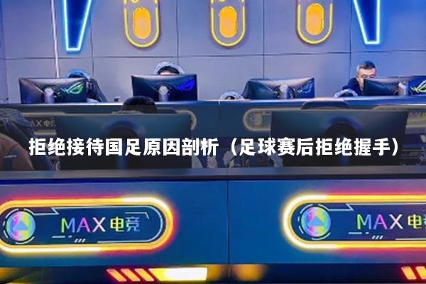 拒絕接待國足原因剖析（足球賽后拒絕握手）