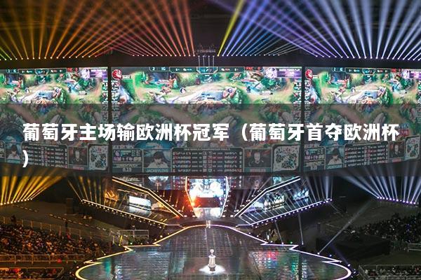 葡萄牙主場(chǎng)輸歐洲杯冠軍（葡萄牙首奪歐洲杯）