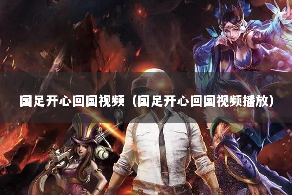 國足開心回國視頻（國足開心回國視頻播放）