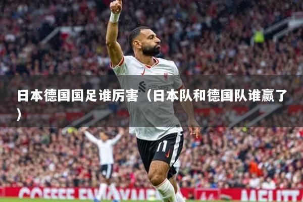 日本德國國足誰厲害（日本隊和德國隊誰贏了）