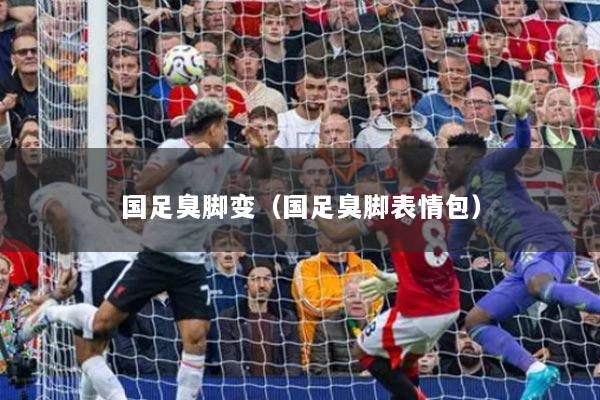 國(guó)足臭腳變（國(guó)足臭腳表情包）