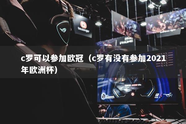 c羅可以參加歐冠（c羅有沒(méi)有參加2021年歐洲杯）