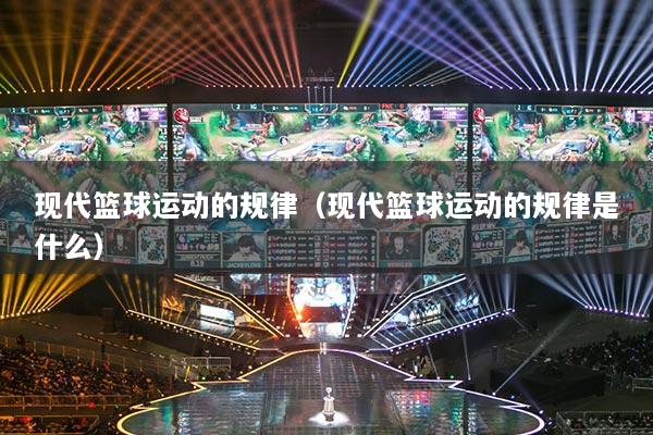現(xiàn)代籃球運動的規(guī)律（現(xiàn)代籃球運動的規(guī)律是什么）