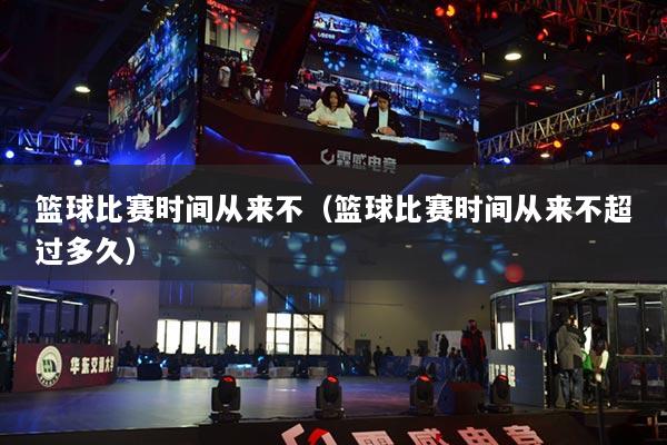 籃球比賽時間從來不（籃球比賽時間從來不超過多久）