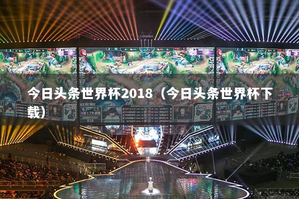 今日頭條世界杯2018（今日頭條世界杯下載）