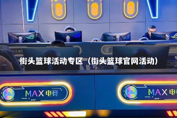 街頭籃球活動專區(qū)（街頭籃球官網活動）