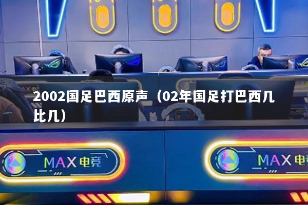 2002國(guó)足巴西原聲（02年國(guó)足打巴西幾比幾）