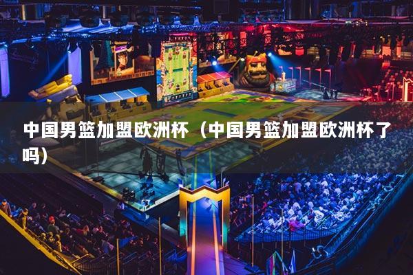中國(guó)男籃加盟歐洲杯（中國(guó)男籃加盟歐洲杯了嗎）