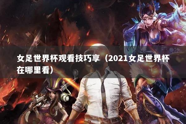 女足世界杯觀看技巧享（2021女足世界杯在哪里看）