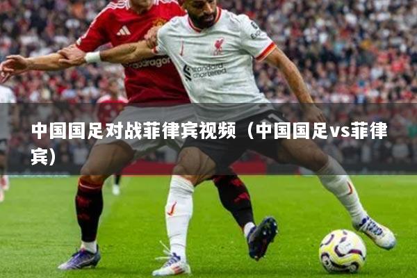 中國(guó)國(guó)足對(duì)戰(zhàn)菲律賓視頻（中國(guó)國(guó)足vs菲律賓）